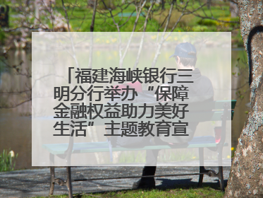 福建海峡银行三明分行举办“保障金融权益助力美好生活”主题教育宣传活动