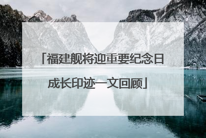福建舰将迎重要纪念日 成长印迹一文回顾