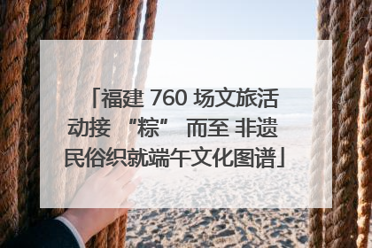 福建 760 场文旅活动接 “粽” 而至 非遗民俗织就端午文化图谱