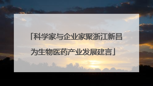 科学家与企业家聚浙江新昌 为生物医药产业发展建言