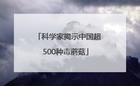 科学家揭示中国超500种毒蘑菇