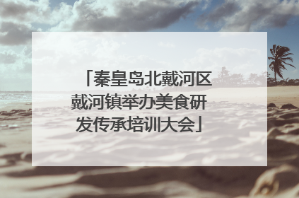 秦皇岛北戴河区戴河镇举办美食研发传承培训大会
