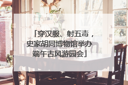 穿汉服、射五毒，史家胡同博物馆举办端午古风游园会