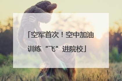 空军首次！空中加油训练“飞”进院校