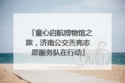 童心启航博物馆之旅，济南公交善亮志愿服务队在行动