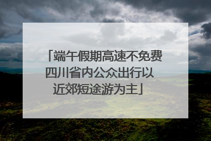 端午假期高速不免费 四川省内公众出行以近郊短途游为主
