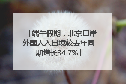 端午假期，北京口岸外国人入出境较去年同期增长34.7%
