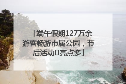 端午假期127万余游客畅游市属公园，节后活动﻿亮点多