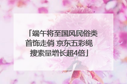端午将至国风民俗类首饰走俏 京东五彩绳搜索量增长超4倍