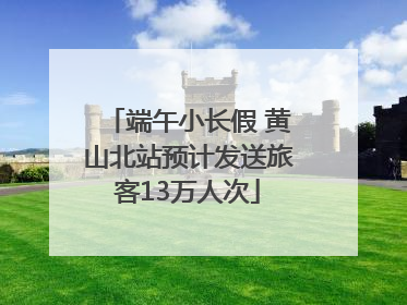 端午小长假 黄山北站预计发送旅客13万人次