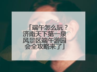 端午怎么玩？济南天下第一泉风景区端午游园会全攻略来了