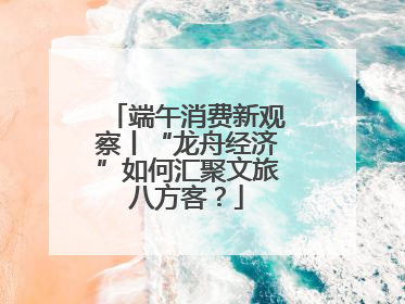 端午消费新观察丨“龙舟经济”如何汇聚文旅八方客？