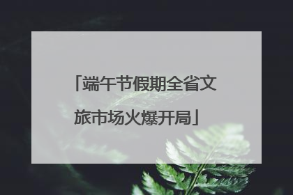 端午节假期全省文旅市场火爆开局