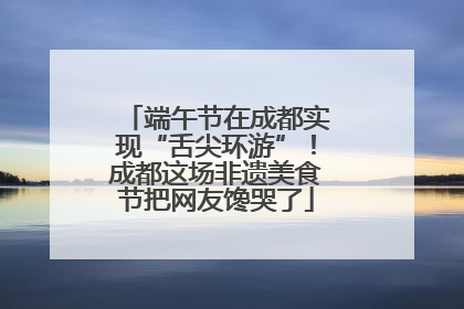 端午节在成都实现“舌尖环游”！成都这场非遗美食节把网友馋哭了