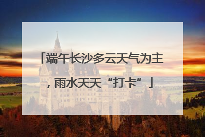 端午长沙多云天气为主，雨水天天“打卡”