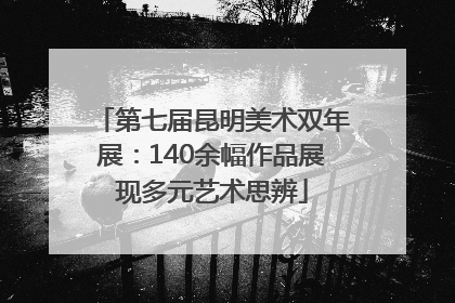 第七届昆明美术双年展：140余幅作品展现多元艺术思辨