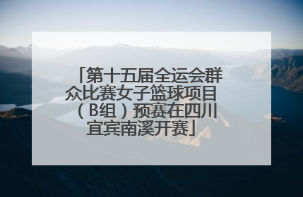 第十五届全运会群众比赛女子篮球项目（B组）预赛在四川宜宾南溪开赛