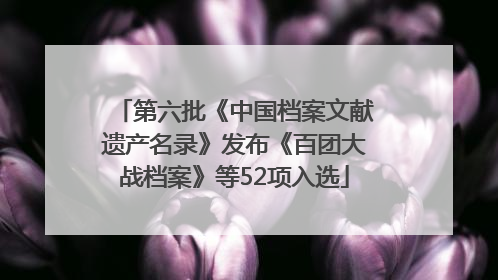第六批《中国档案文献遗产名录》发布《百团大战档案》等52项入选