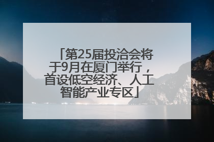 第25届投洽会将于9月在厦门举行，首设低空经济、人工智能产业专区