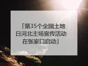 第35个全国土地日河北主场宣传活动在张家口启动