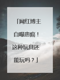 网红博主自曝患癌！这种玩具还能玩吗？