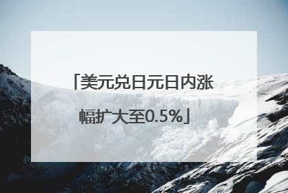 美元兑日元日内涨幅扩大至0.5%