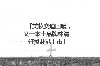美妆赛道回暖，又一本土品牌林清轩拟赴港上市