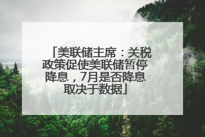 美联储主席：关税政策促使美联储暂停降息，7月是否降息取决于数据