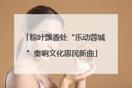 粽叶飘香处“乐动蓉城”奏响文化惠民新曲