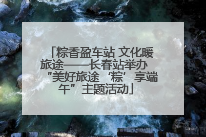 粽香盈车站 文化暖旅途——长春站举办 “美好旅途‘粽’享端午”主题活动