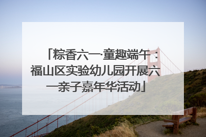 粽香六一·童趣端午：福山区实验幼儿园开展六一亲子嘉年华活动