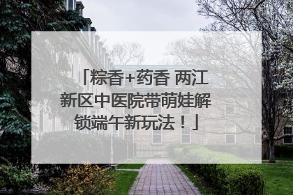 粽香+药香 两江新区中医院带萌娃解锁端午新玩法！