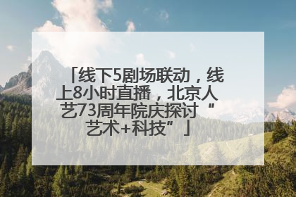 线下5剧场联动，线上8小时直播，北京人艺73周年院庆探讨“艺术+科技”