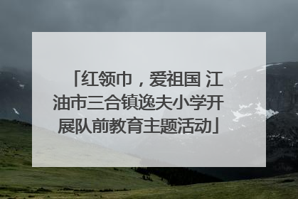 红领巾，爱祖国 江油市三合镇逸夫小学开展队前教育主题活动