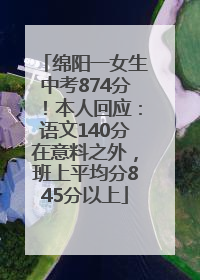 绵阳一女生中考874分！本人回应：语文140分在意料之外，班上平均分845分以上
