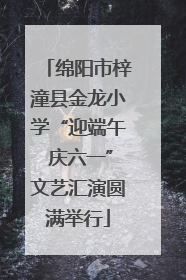 绵阳市梓潼县金龙小学“迎端午 庆六一”文艺汇演圆满举行