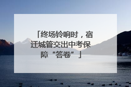终场铃响时，宿迁城管交出中考保障“答卷”