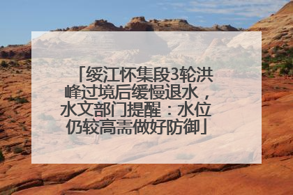 绥江怀集段3轮洪峰过境后缓慢退水，水文部门提醒：水位仍较高需做好防御