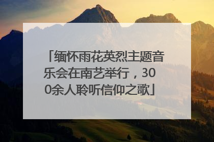 缅怀雨花英烈主题音乐会在南艺举行，300余人聆听信仰之歌