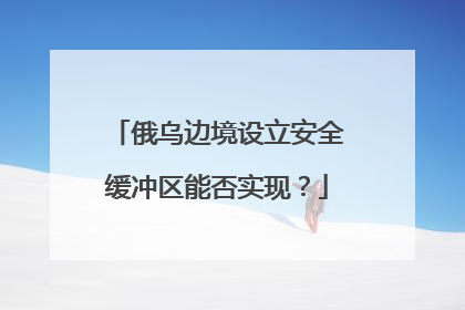 俄乌边境设立安全缓冲区能否实现？