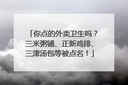 你点的外卖卫生吗？三米粥铺、正新鸡排、三津汤包等被点名！