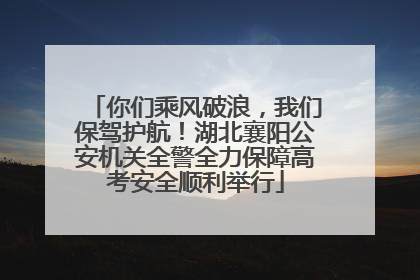 你们乘风破浪，我们保驾护航！湖北襄阳公安机关全警全力保障高考安全顺利举行