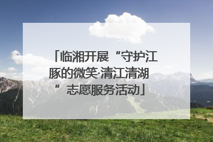临湘开展“守护江豚的微笑·清江清湖”志愿服务活动