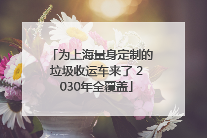 为上海量身定制的垃圾收运车来了 2030年全覆盖