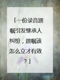 一份录音遗嘱引发继承人纠纷，遗嘱该怎么立才有效？