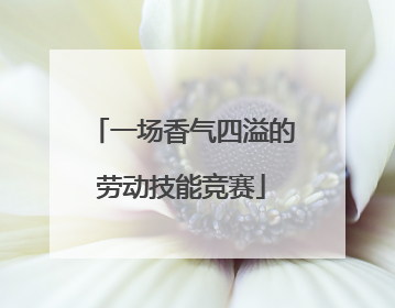 一场香气四溢的劳动技能竞赛