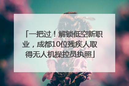 一把过！解锁低空新职业，成都10位残疾人取得无人机操控员执照