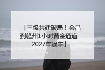 三级共建破局！会昌到赣州1小时黄金通道2027年通车