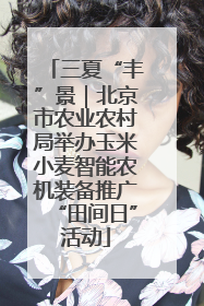 三夏“丰”景｜北京市农业农村局举办玉米小麦智能农机装备推广“田间日”活动