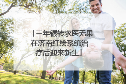三年辗转求医无果 在济南红绘系统治疗后迎来新生